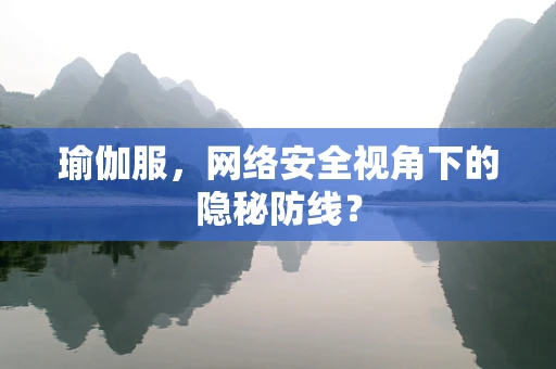 瑜伽服，网络安全视角下的隐秘防线？