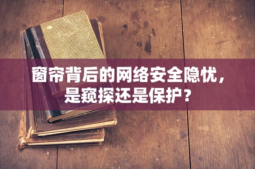 窗帘背后的网络安全隐忧，是窥探还是保护？