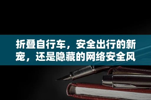 折叠自行车，安全出行的新宠，还是隐藏的网络安全风险？