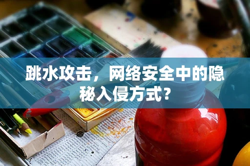 跳水攻击，网络安全中的隐秘入侵方式？