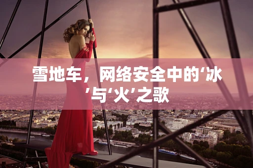 雪地车，网络安全中的‘冰’与‘火’之歌
