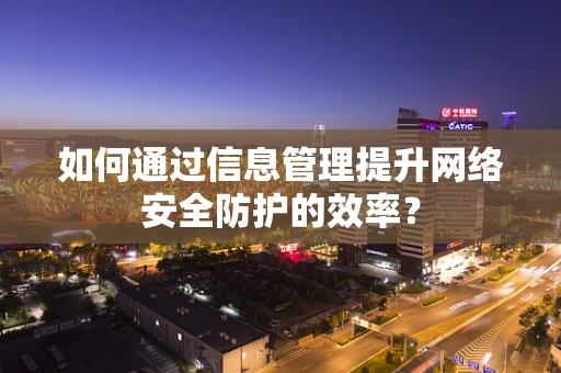 如何通过信息管理提升网络安全防护的效率？