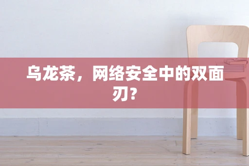 乌龙茶，网络安全中的双面刃？