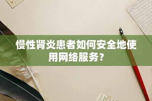 慢性肾炎患者如何安全地使用网络服务？