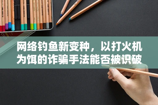 网络钓鱼新变种，以打火机为饵的诈骗手法能否被识破？