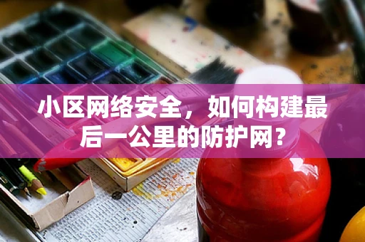 小区网络安全，如何构建最后一公里的防护网？