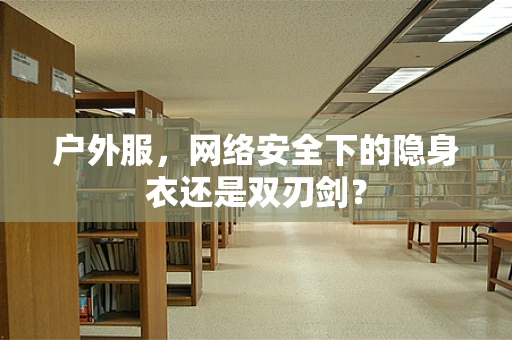 户外服，网络安全下的隐身衣还是双刃剑？