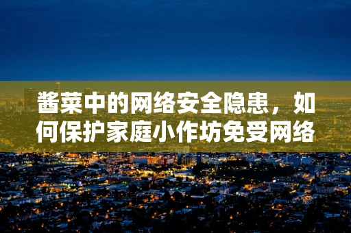 酱菜中的网络安全隐患，如何保护家庭小作坊免受网络攻击？