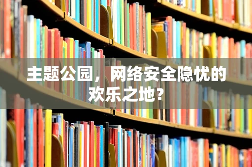 主题公园，网络安全隐忧的欢乐之地？