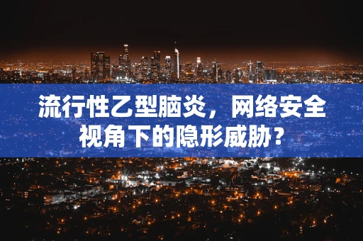 流行性乙型脑炎，网络安全视角下的隐形威胁？