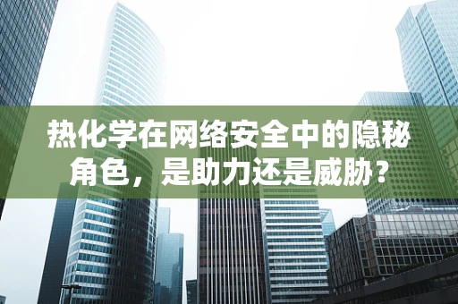 热化学在网络安全中的隐秘角色，是助力还是威胁？