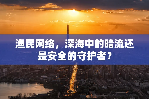 渔民网络，深海中的暗流还是安全的守护者？