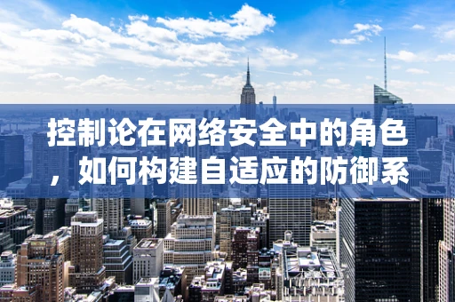 控制论在网络安全中的角色，如何构建自适应的防御系统？