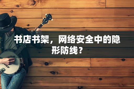 书店书架，网络安全中的隐形防线？