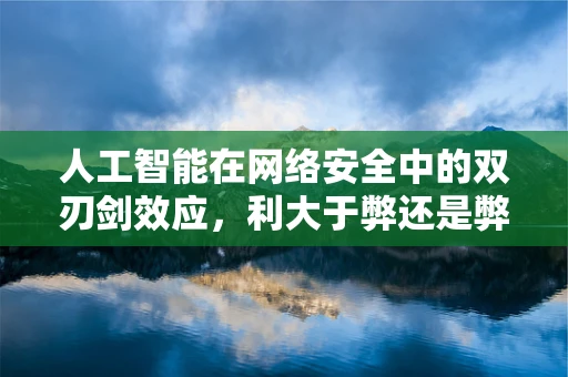 人工智能在网络安全中的双刃剑效应，利大于弊还是弊大于利？