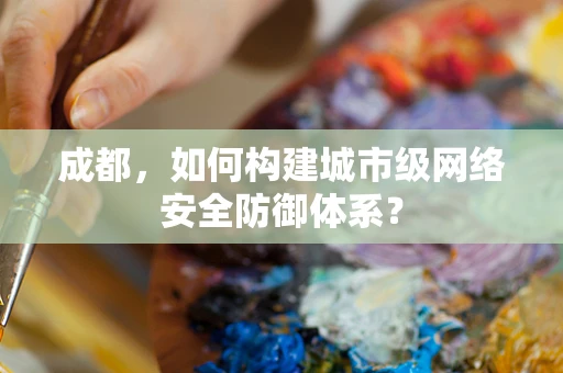 成都，如何构建城市级网络安全防御体系？
