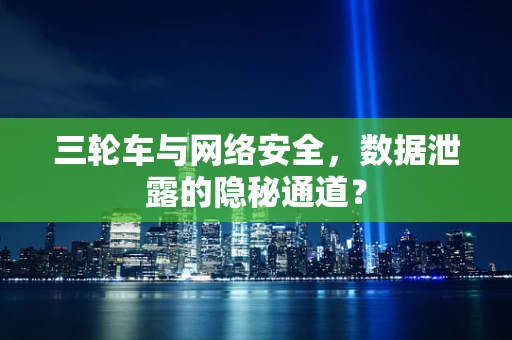 三轮车与网络安全，数据泄露的隐秘通道？