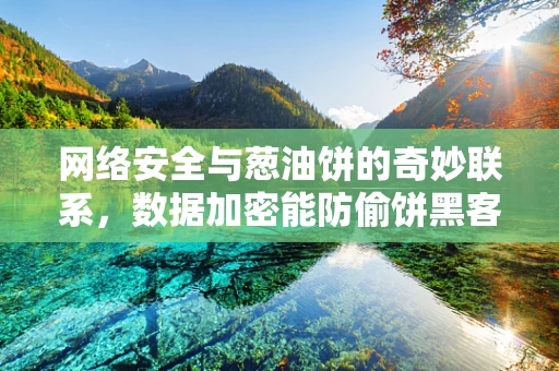 网络安全与葱油饼的奇妙联系，数据加密能防偷饼黑客吗？