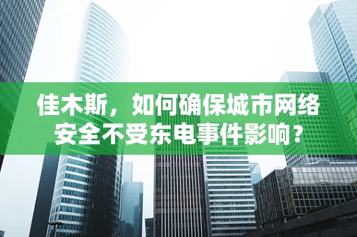 佳木斯，如何确保城市网络安全不受东电事件影响？