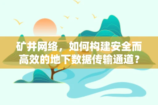 矿井网络，如何构建安全而高效的地下数据传输通道？