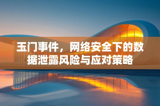 玉门事件，网络安全下的数据泄露风险与应对策略