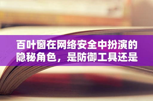 百叶窗在网络安全中扮演的隐秘角色，是防御工具还是攻击途径？