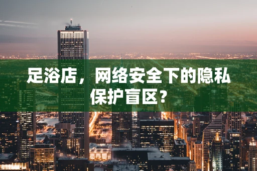 足浴店，网络安全下的隐私保护盲区？
