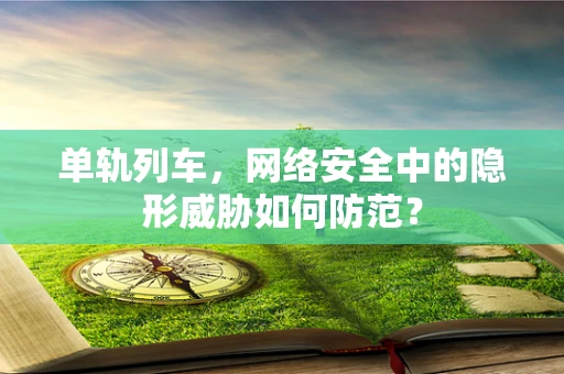 单轨列车，网络安全中的隐形威胁如何防范？