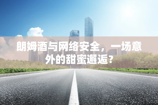 朗姆酒与网络安全，一场意外的甜蜜邂逅？