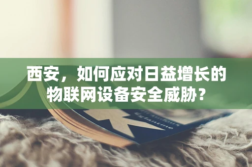西安，如何应对日益增长的物联网设备安全威胁？