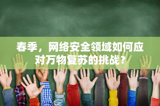 春季，网络安全领域如何应对万物复苏的挑战？