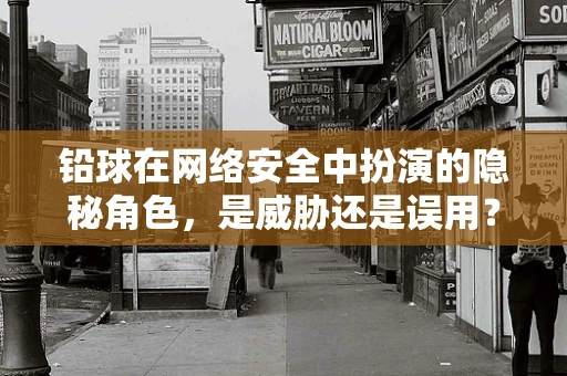 铅球在网络安全中扮演的隐秘角色，是威胁还是误用？