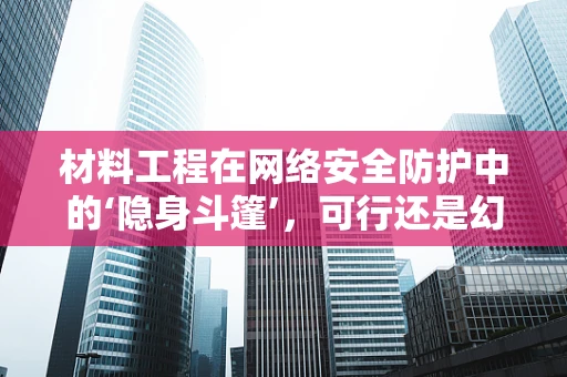 材料工程在网络安全防护中的‘隐身斗篷’，可行还是幻想？