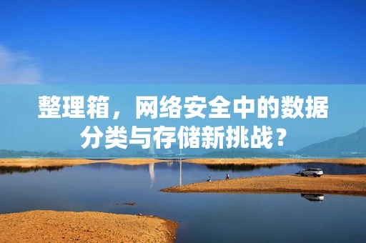 整理箱，网络安全中的数据分类与存储新挑战？