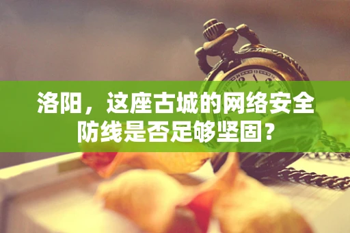 洛阳，这座古城的网络安全防线是否足够坚固？