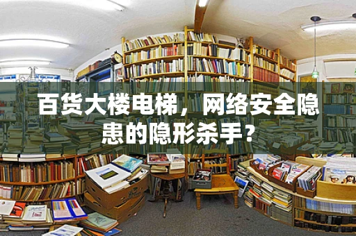 百货大楼电梯，网络安全隐患的隐形杀手？