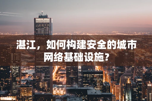 湛江，如何构建安全的城市网络基础设施？