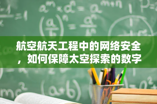 航空航天工程中的网络安全，如何保障太空探索的数字疆域？