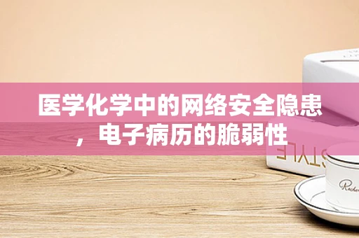 医学化学中的网络安全隐患，电子病历的脆弱性