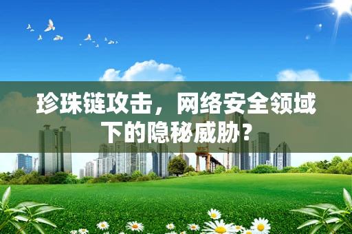 珍珠链攻击，网络安全领域下的隐秘威胁？