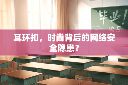耳环扣，时尚背后的网络安全隐患？