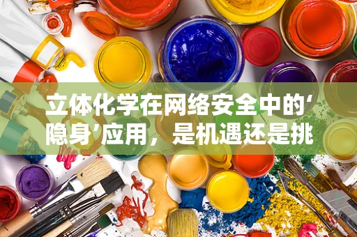 立体化学在网络安全中的‘隐身’应用，是机遇还是挑战？