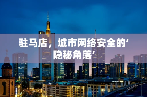 驻马店，城市网络安全的‘隐秘角落’