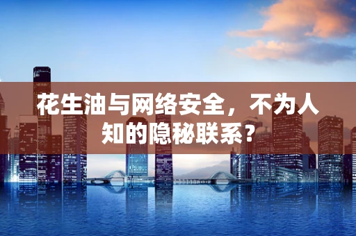 花生油与网络安全，不为人知的隐秘联系？