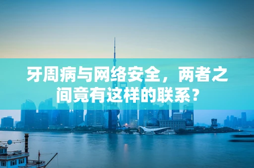 牙周病与网络安全，两者之间竟有这样的联系？