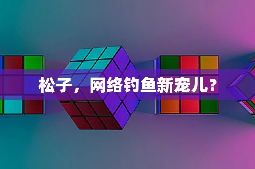 松子，网络钓鱼新宠儿？