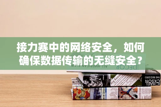 接力赛中的网络安全，如何确保数据传输的无缝安全？