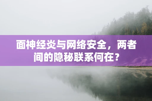 面神经炎与网络安全，两者间的隐秘联系何在？
