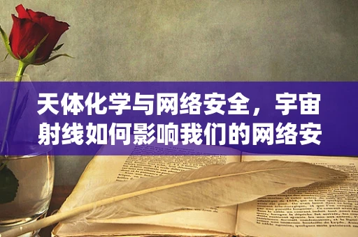 天体化学与网络安全，宇宙射线如何影响我们的网络安全系统？