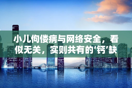 小儿佝偻病与网络安全，看似无关，实则共有的‘钙’缺失？